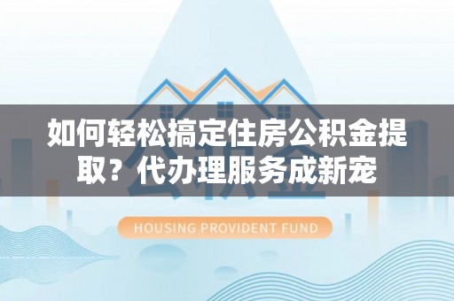 瑞穗如何轻松搞定住房公积金提取？代办理服务成新宠