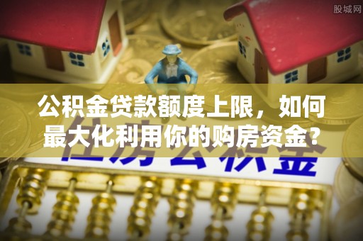 瑞穗公积金贷款额度上限，如何最大化利用你的购房资金？