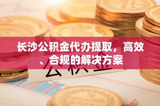 瑞穗长沙公积金代办提取，高效、合规的解决方案