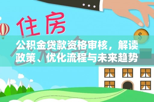 瑞穗公积金贷款资格审核，解读政策、优化流程与未来趋势