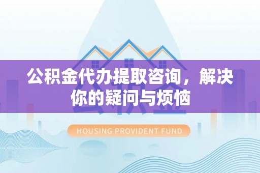 瑞穗公积金代办提取咨询，解决你的疑问与烦恼