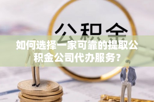瑞穗如何选择一家可靠的提取公积金公司代办服务？