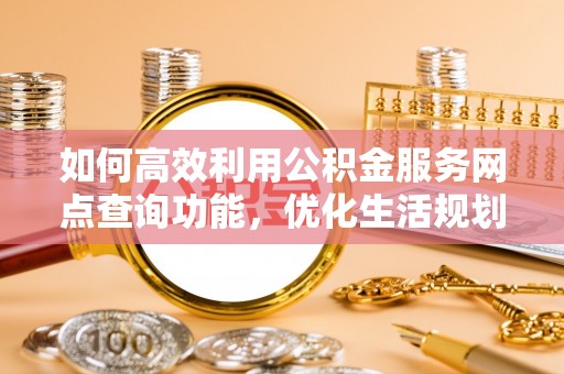 瑞穗如何高效利用公积金服务网点查询功能，优化生活规划