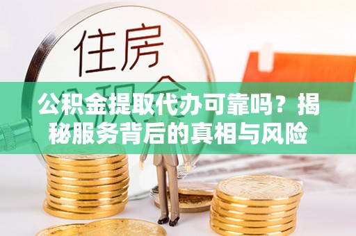 瑞穗公积金提取代办可靠吗？揭秘服务背后的真相与风险