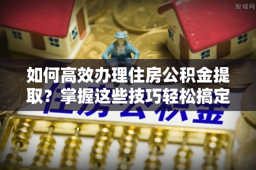 瑞穗如何高效办理住房公积金提取？掌握这些技巧轻松搞定