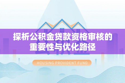 瑞穗探析公积金贷款资格审核的重要性与优化路径