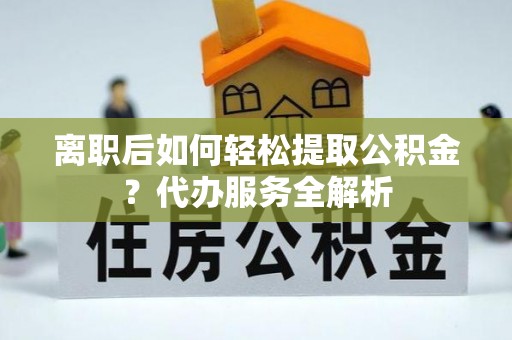 瑞穗离职后如何轻松提取公积金？代办服务全解析