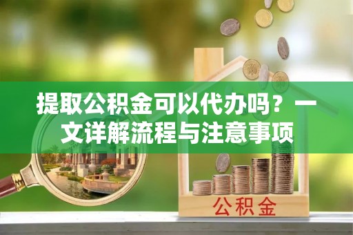 瑞穗提取公积金可以代办吗？一文详解流程与注意事项
