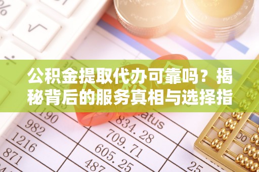 瑞穗公积金提取代办可靠吗？揭秘背后的服务真相与选择指南
