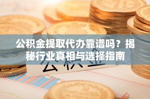瑞穗公积金提取代办靠谱吗？揭秘行业真相与选择指南