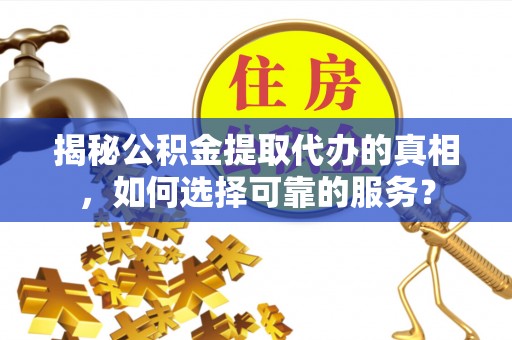 瑞穗揭秘公积金提取代办的真相，如何选择可靠的服务？