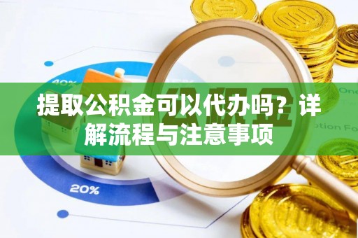 瑞穗提取公积金可以代办吗？详解流程与注意事项