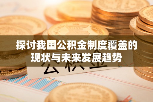瑞穗探讨我国公积金制度覆盖的现状与未来发展趋势