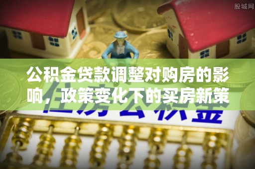 瑞穗公积金贷款调整对购房的影响，政策变化下的买房新策略