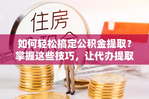 瑞穗如何轻松搞定公积金提取？掌握这些技巧，让代办提取公积金更高效