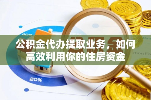 瑞穗公积金代办提取业务，如何高效利用你的住房资金