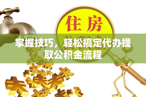 瑞穗掌握技巧，轻松搞定代办提取公积金流程