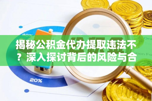 瑞穗揭秘公积金代办提取违法不？深入探讨背后的风险与合规路径