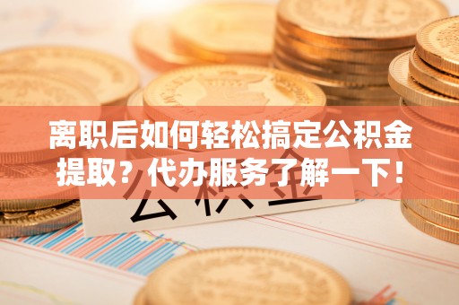 瑞穗离职后如何轻松搞定公积金提取？代办服务了解一下！