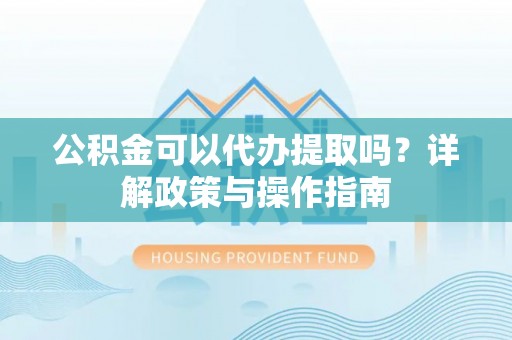 瑞穗公积金可以代办提取吗？详解政策与操作指南