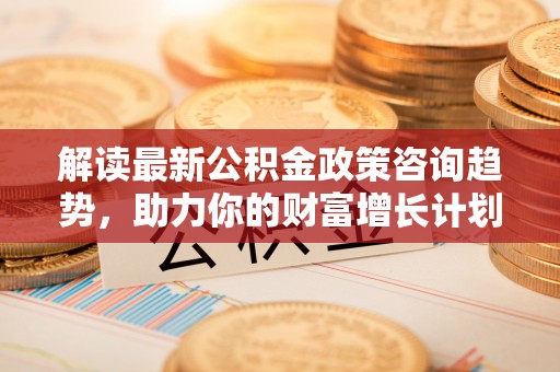 瑞穗解读最新公积金政策咨询趋势，助力你的财富增长计划