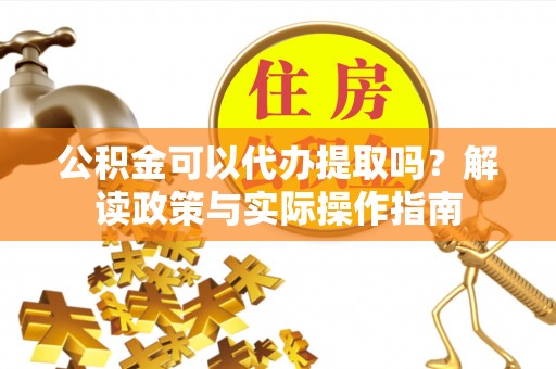 瑞穗公积金可以代办提取吗？解读政策与实际操作指南