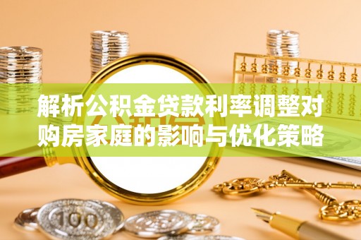 瑞穗解析公积金贷款利率调整对购房家庭的影响与优化策略