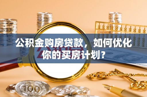 瑞穗公积金购房贷款，如何优化你的买房计划？