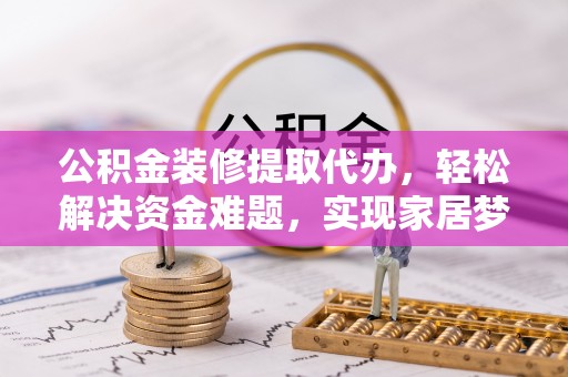 瑞穗公积金装修提取代办，轻松解决资金难题，实现家居梦想