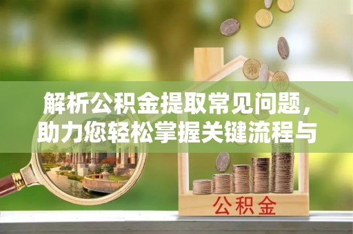 瑞穗解析公积金提取常见问题，助力您轻松掌握关键流程与技巧