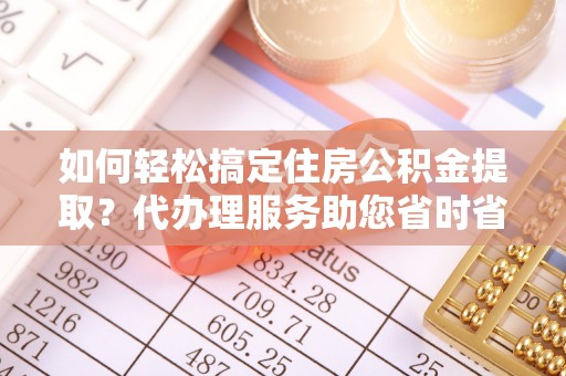 瑞穗如何轻松搞定住房公积金提取？代办理服务助您省时省力