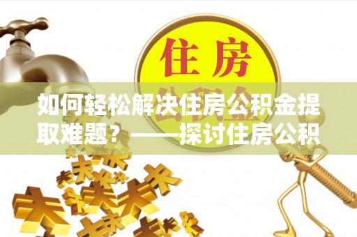 瑞穗如何轻松解决住房公积金提取难题？——探讨住房公积金提取代办服务