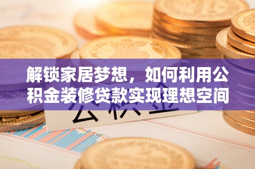 瑞穗解锁家居梦想，如何利用公积金装修贷款实现理想空间