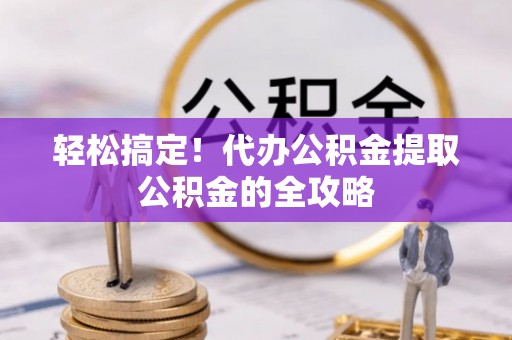 瑞穗轻松搞定！代办公积金提取公积金的全攻略