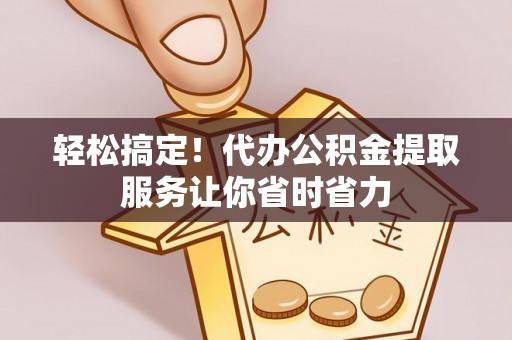 瑞穗轻松搞定！代办公积金提取服务让你省时省力