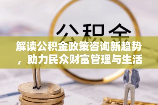 瑞穗解读公积金政策咨询新趋势，助力民众财富管理与生活规划