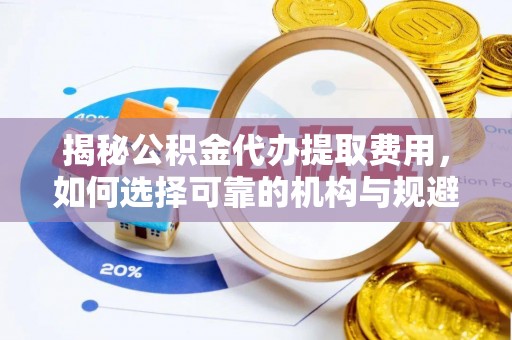 瑞穗揭秘公积金代办提取费用，如何选择可靠的机构与规避潜在风险