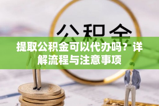 瑞穗提取公积金可以代办吗？详解流程与注意事项