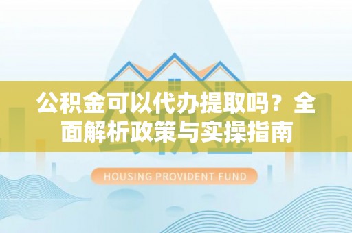 瑞穗公积金可以代办提取吗？全面解析政策与实操指南