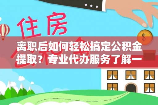 瑞穗离职后如何轻松搞定公积金提取？专业代办服务了解一下