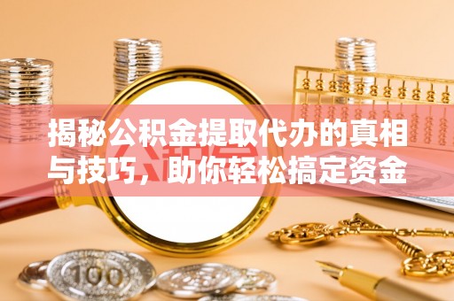 瑞穗揭秘公积金提取代办的真相与技巧，助你轻松搞定资金流动问题