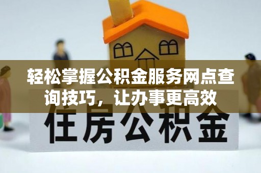 瑞穗轻松掌握公积金服务网点查询技巧，让办事更高效
