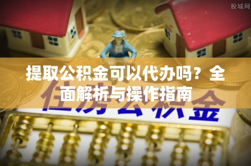 瑞穗提取公积金可以代办吗？全面解析与操作指南