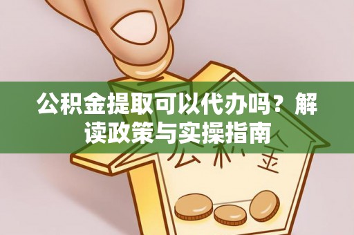 瑞穗公积金提取可以代办吗？解读政策与实操指南