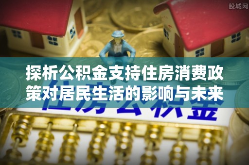瑞穗探析公积金支持住房消费政策对居民生活的影响与未来展望