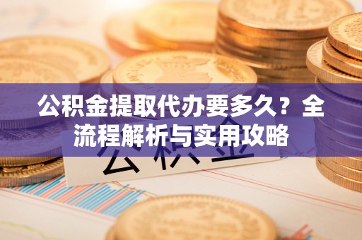 瑞穗公积金提取代办要多久？全流程解析与实用攻略
