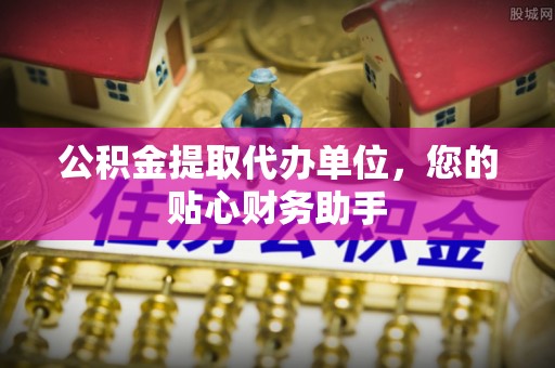 瑞穗公积金提取代办单位，您的贴心财务助手