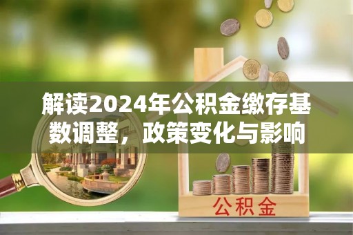 瑞穗解读2024年公积金缴存基数调整，政策变化与影响