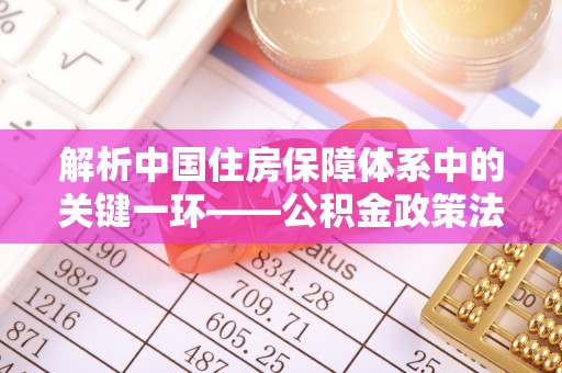 瑞穗解析中国住房保障体系中的关键一环——公积金政策法规的演变与影响