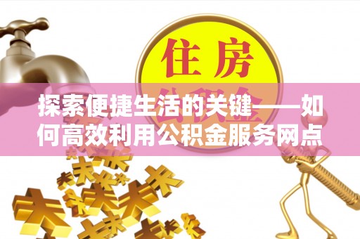 瑞穗探索便捷生活的关键——如何高效利用公积金服务网点查询功能